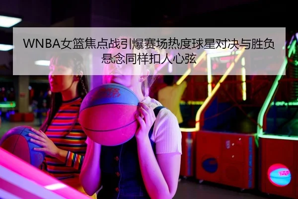 WNBA女篮焦点战引爆赛场热度球星对决与胜负悬念同样扣人心弦